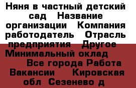 Няня в частный детский сад › Название организации ­ Компания-работодатель › Отрасль предприятия ­ Другое › Минимальный оклад ­ 23 000 - Все города Работа » Вакансии   . Кировская обл.,Сезенево д.